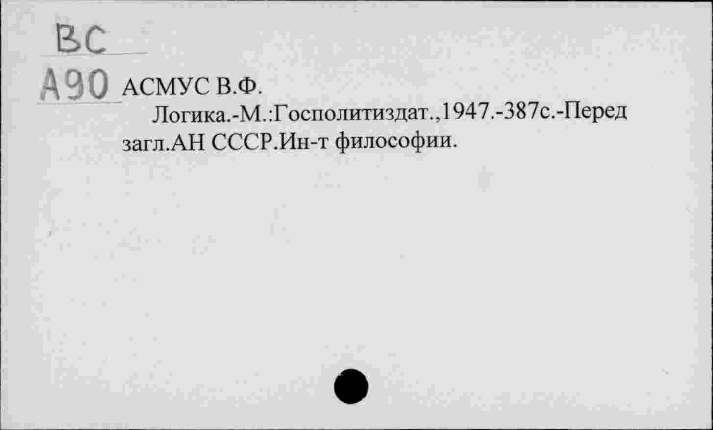 ﻿ВС
А90 АСМУС В.Ф.
Логика.-М.:Госполитиздат.,1947.-3 87с.-Перед загл.АН СССР.Ин-т философии.